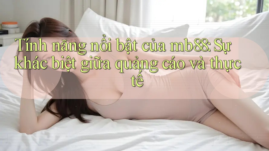 Tính năng nổi bật của mb88: Sự khác biệt giữa quảng cáo và thực tế