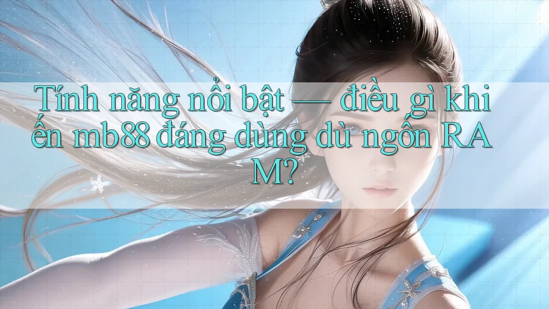 Tính năng nổi bật — điều gì khiến mb88 đáng dùng dù ngốn RAM?