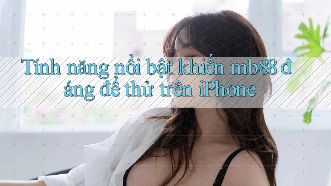 Tính năng nổi bật khiến mb88 đáng để thử trên iPhone