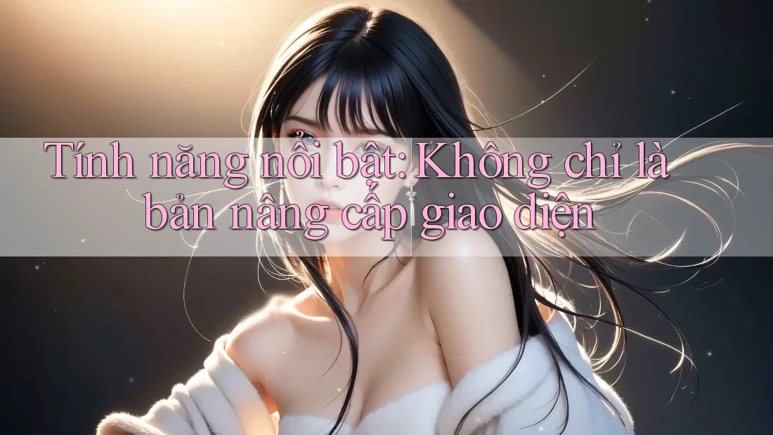 Tính năng nổi bật: Không chỉ là bản nâng cấp giao diện