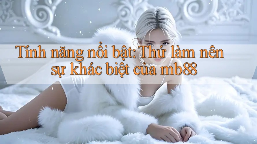 Tính năng nổi bật: Thứ làm nên sự khác biệt của mb88