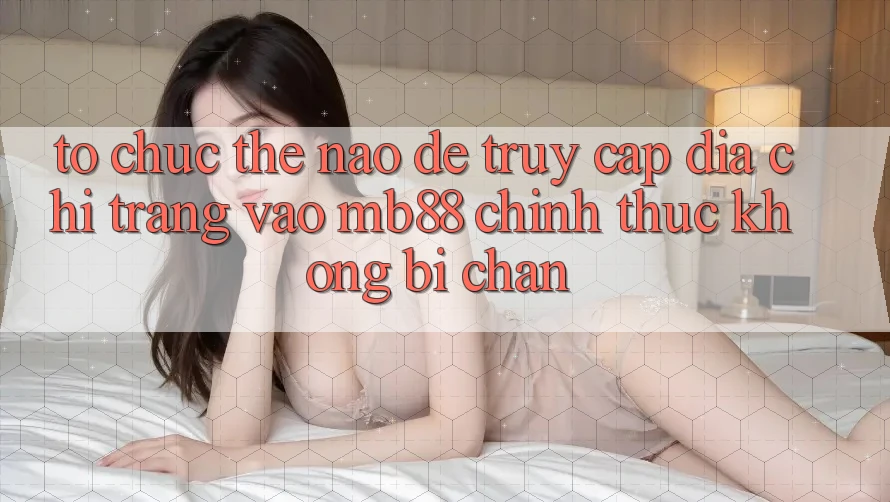 Tổ chức Thế Nào Để Truy Cập Địa chỉ trang Vào mb88 Chính Thức Không Bị Chặn?