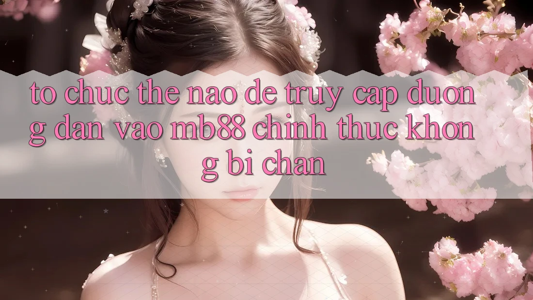Tổ chức Thế Nào Để Truy Cập Đường dẫn Vào mb88 Chính Thức Không Bị Chặn?