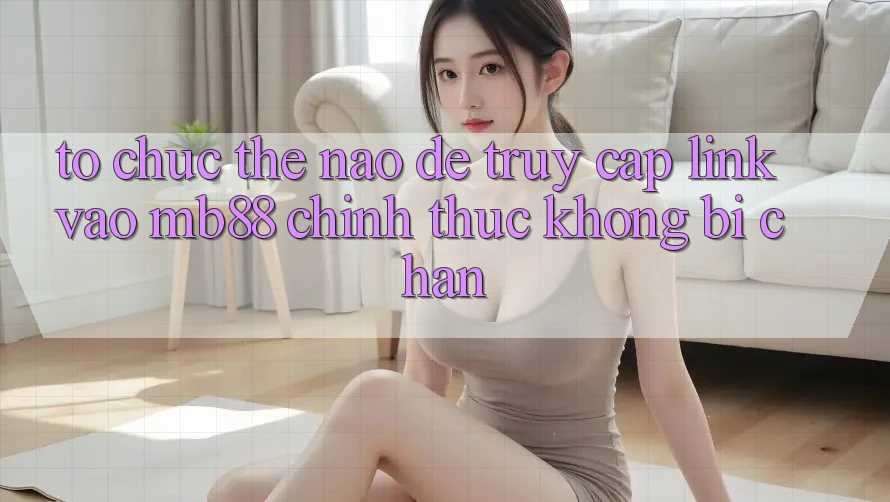 Tổ chức Thế Nào Để Truy Cập Link Vào mb88 Chính Thức Không Bị Chặn?