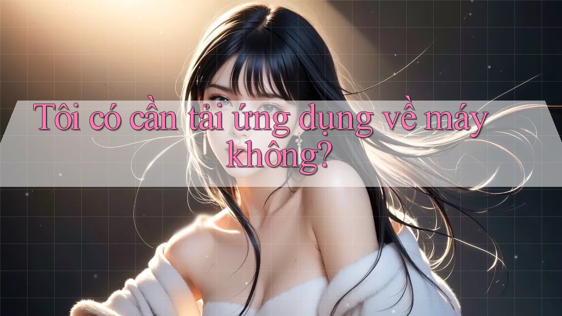 Tôi có cần tải ứng dụng về máy không? Tôi có cần tải ứng dụng về máy không?