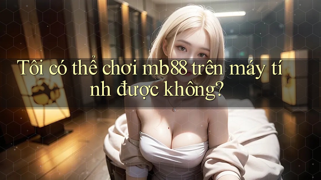 Tôi có thể chơi mb88 trên máy tính được không?