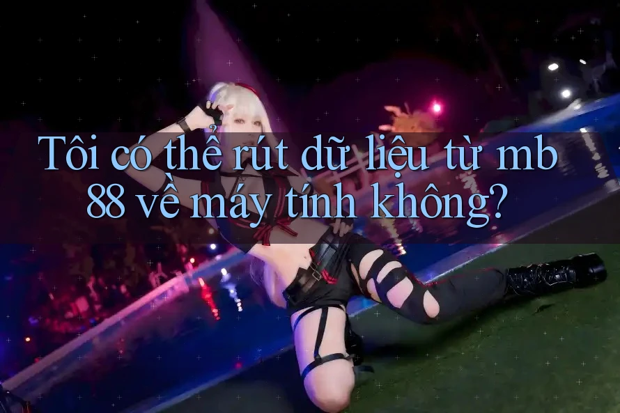 Tôi có thể rút dữ liệu từ mb88 về máy tính không?
