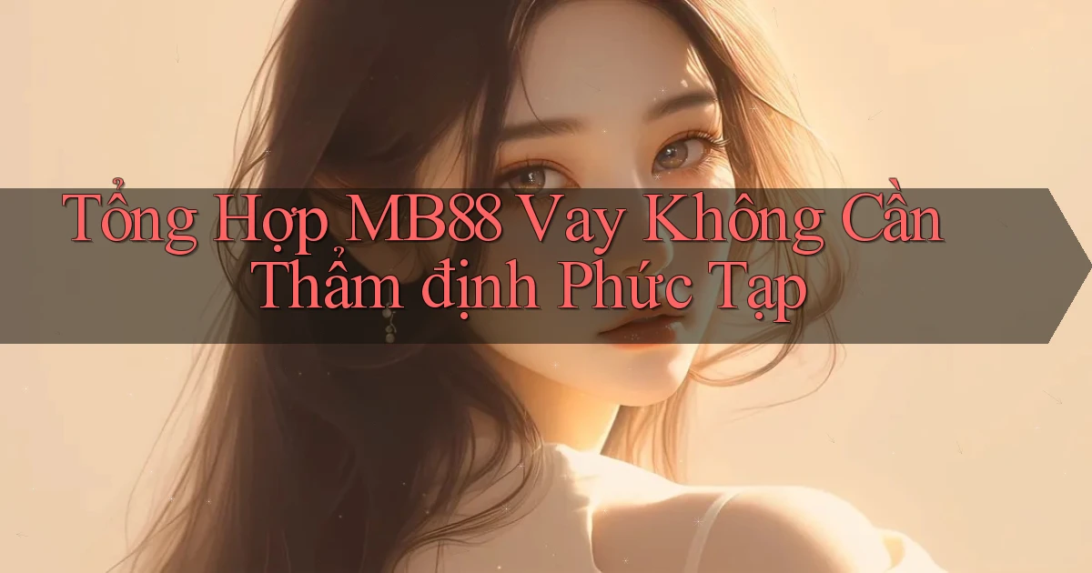 tổng hợp mb88 vay không cần thẩm định phức tạp