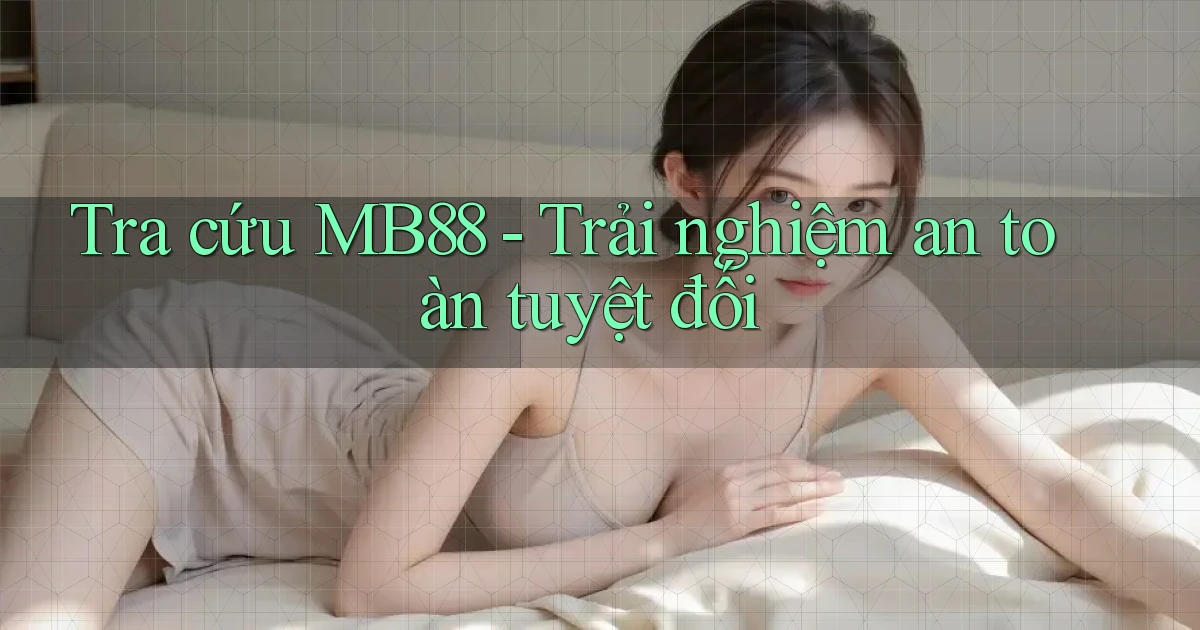 tra cứu mb88 trải nghiệm an toàn tuyệt đối