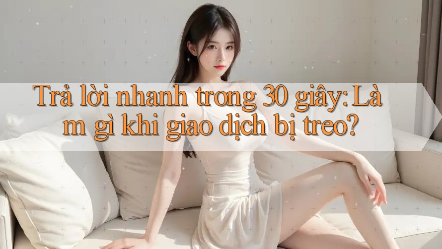 Trả lời nhanh trong 30 giây: Làm gì khi giao dịch bị treo?