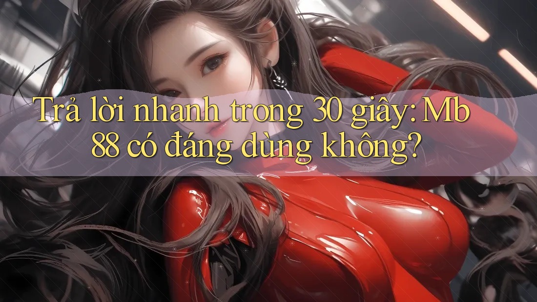Trả lời nhanh trong 30 giây: Mb88 có đáng dùng không?