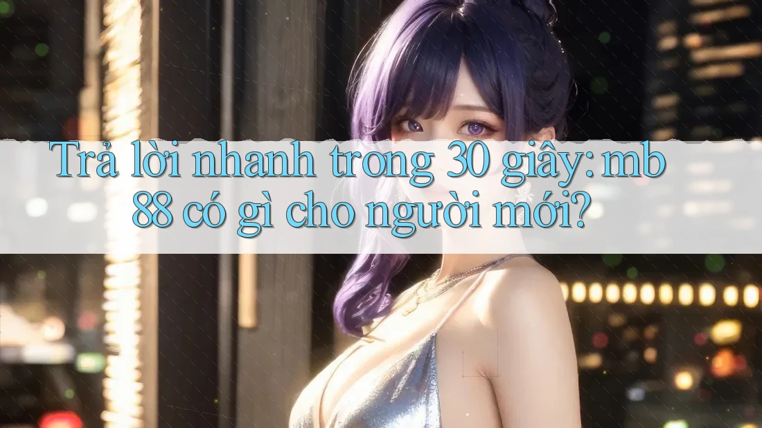 Trả lời nhanh trong 30 giây: mb88 có gì cho người mới?