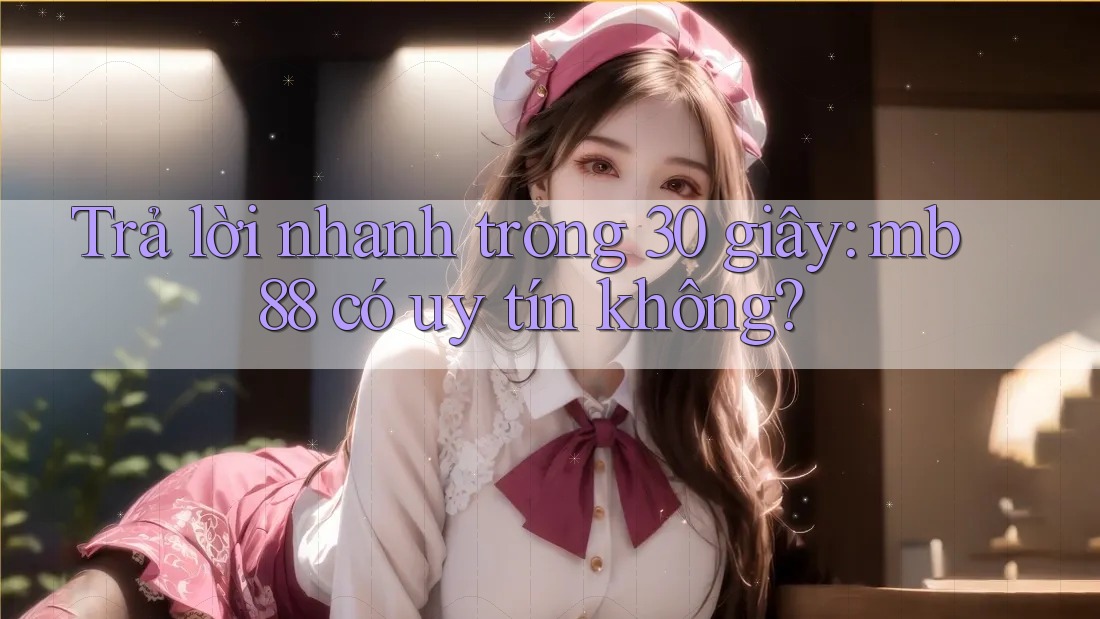 Trả lời nhanh trong 30 giây: mb88 có uy tín không?