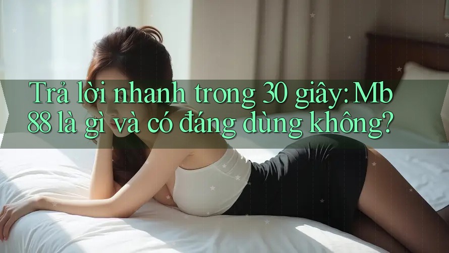 Trả lời nhanh trong 30 giây: Mb88 là gì và có đáng dùng không?