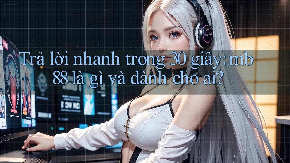 Trả lời nhanh trong 30 giây: mb88 là gì và dành cho ai?