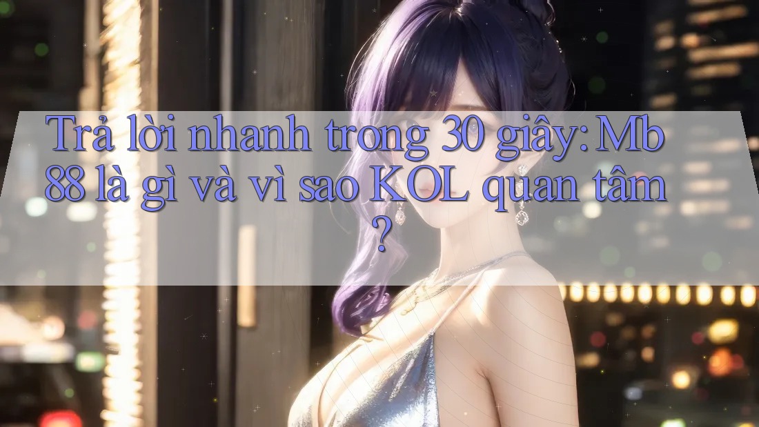 Trả lời nhanh trong 30 giây: Mb88 là gì và vì sao KOL quan tâm?