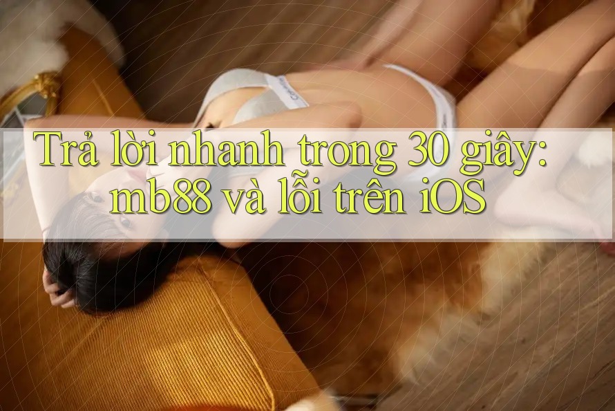 Trả lời nhanh trong 30 giây: mb88 và lỗi trên iOS