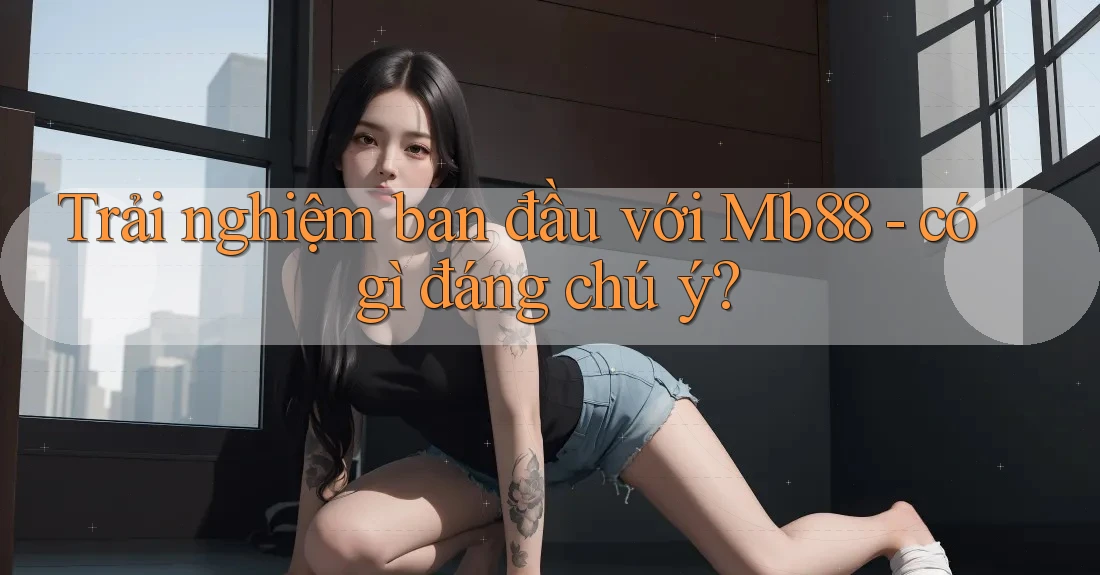 Trải nghiệm ban đầu với Mb88 - có gì đáng chú ý?