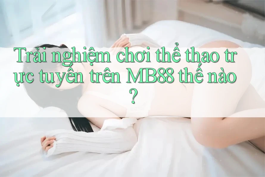 Trải nghiệm chơi thể thao trực tuyến trên MB88 thế nào?
