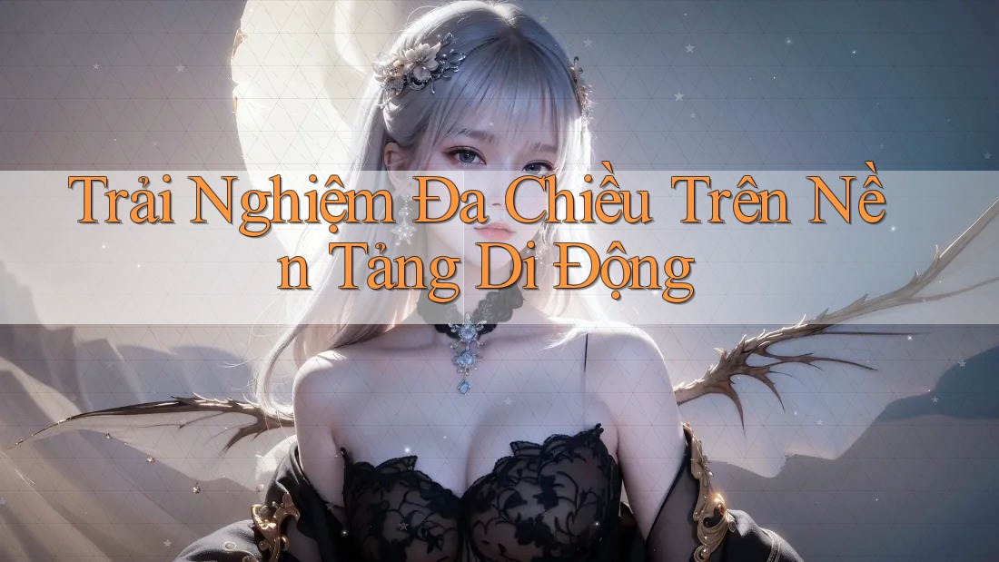 Trải Nghiệm Đa Chiều Trên Nền Tảng Di Động