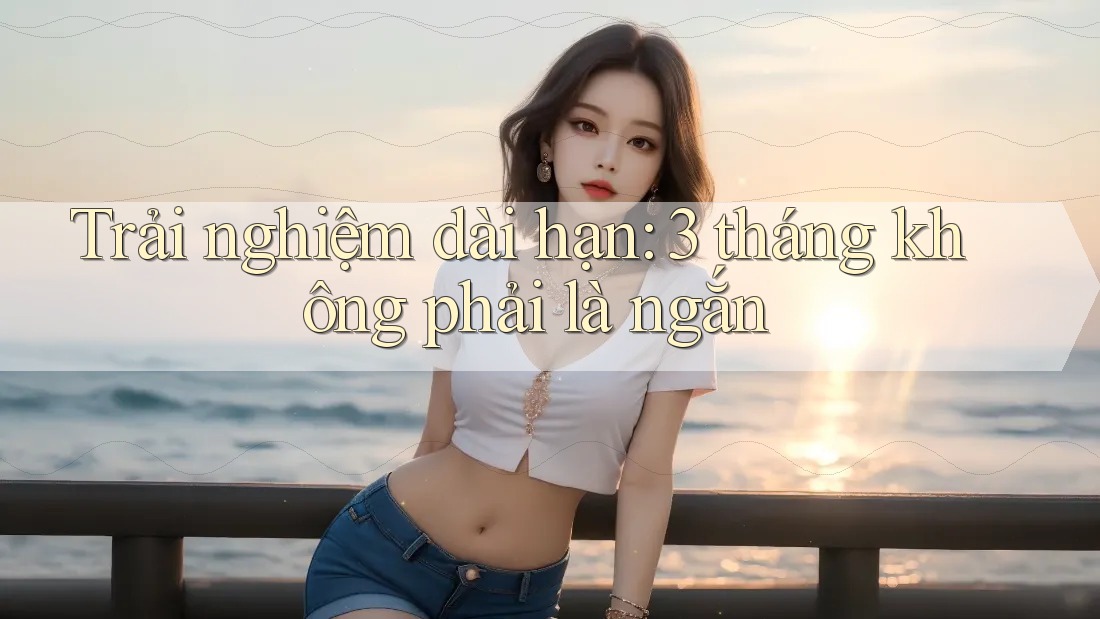 Trải nghiệm dài hạn: 3 tháng không phải là ngắn