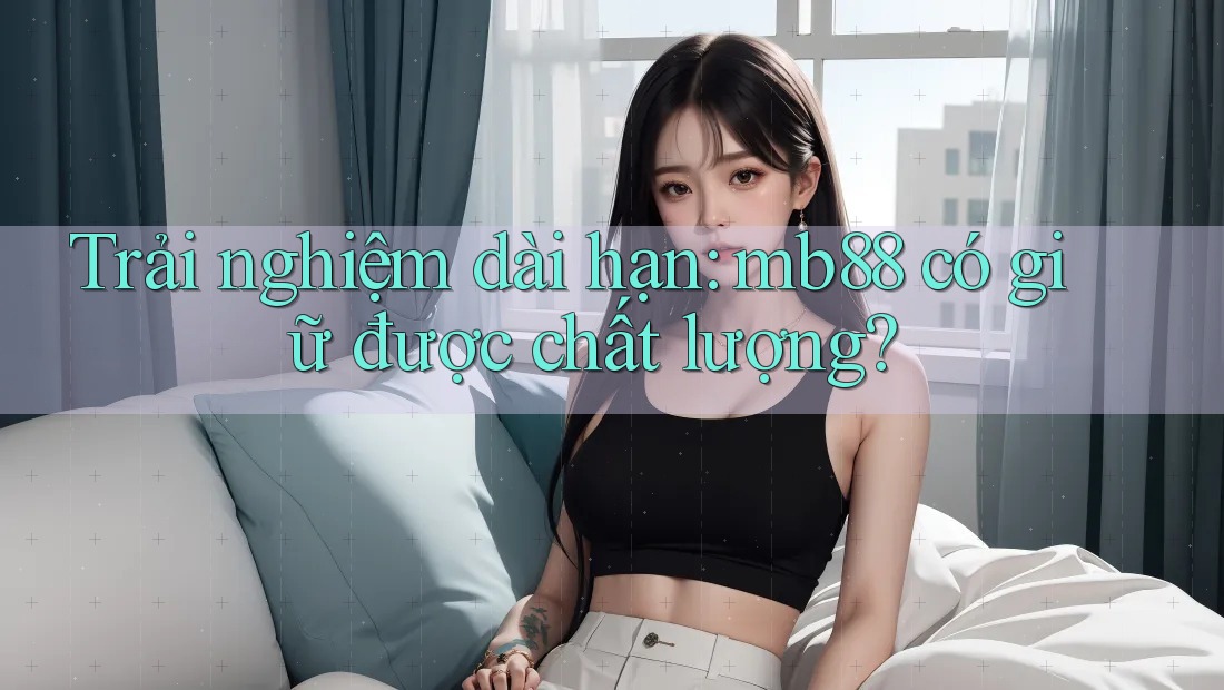 Trải nghiệm dài hạn: mb88 có giữ được chất lượng?