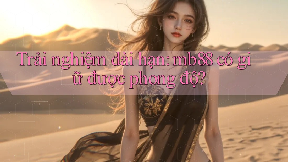 Trải nghiệm dài hạn: mb88 có giữ được phong độ?