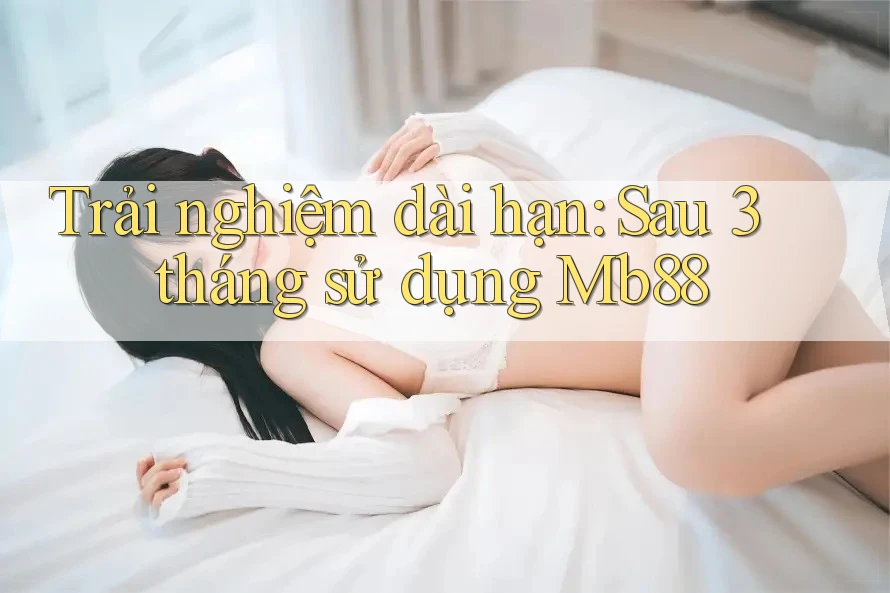 Trải nghiệm dài hạn – sau 3 tháng sử dụng mb88