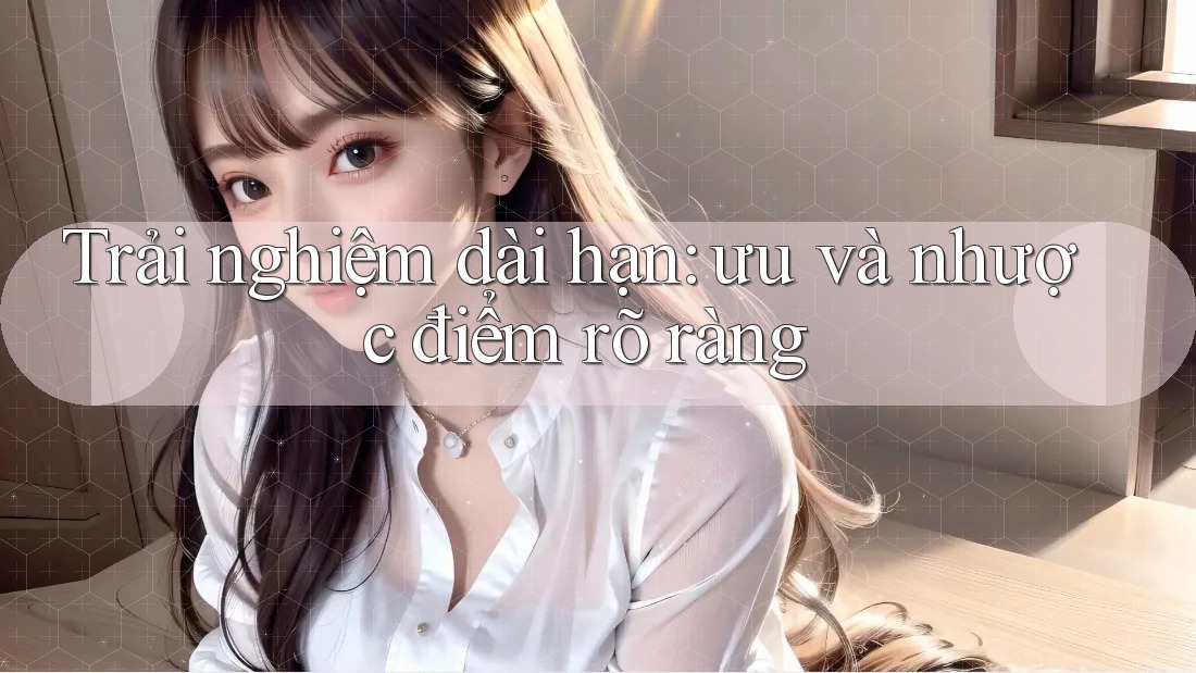 Trải nghiệm dài hạn: ưu và nhược điểm rõ ràng