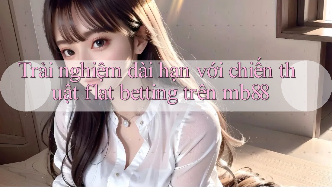Trải nghiệm dài hạn với chiến thuật flat betting trên mb88
