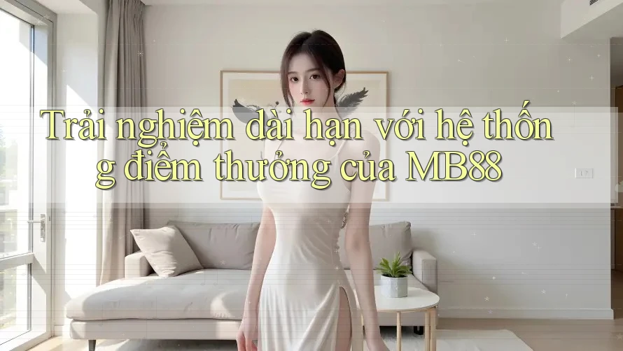 Trải nghiệm dài hạn với hệ thống điểm thưởng của MB88