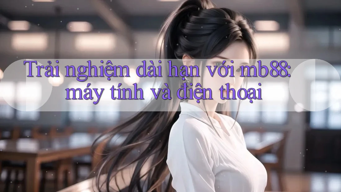 Trải nghiệm dài hạn với mb88: máy tính và điện thoại