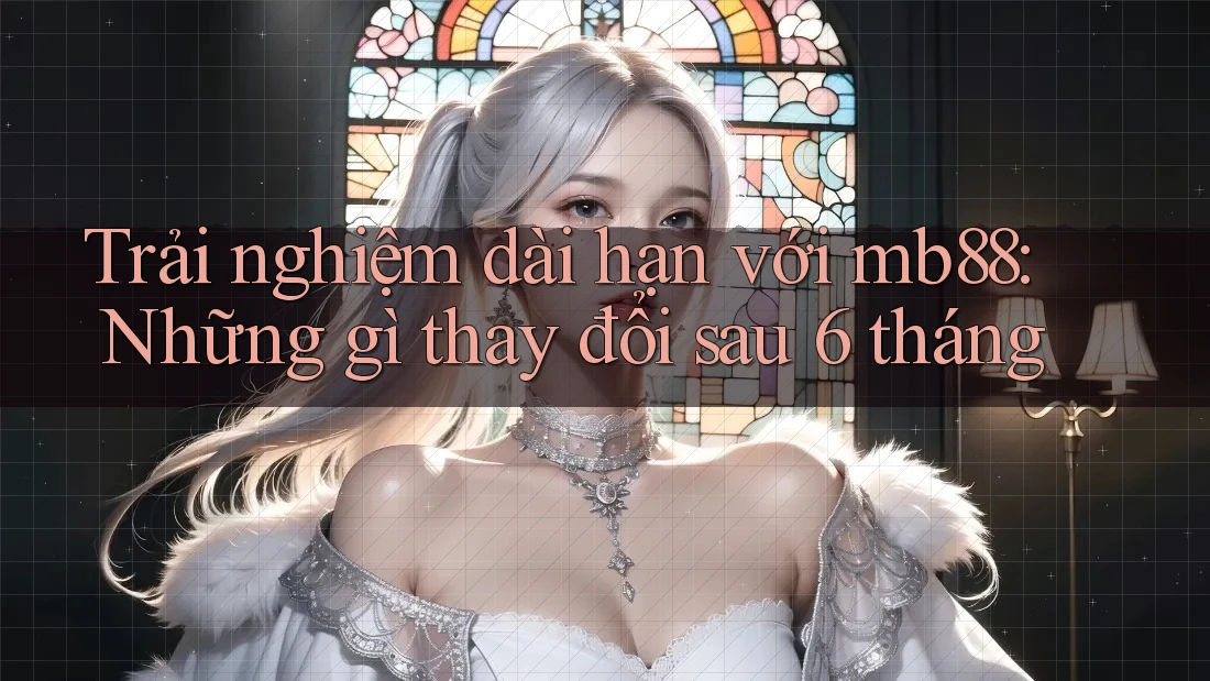 Trải nghiệm dài hạn với mb88: Những gì thay đổi sau 6 tháng