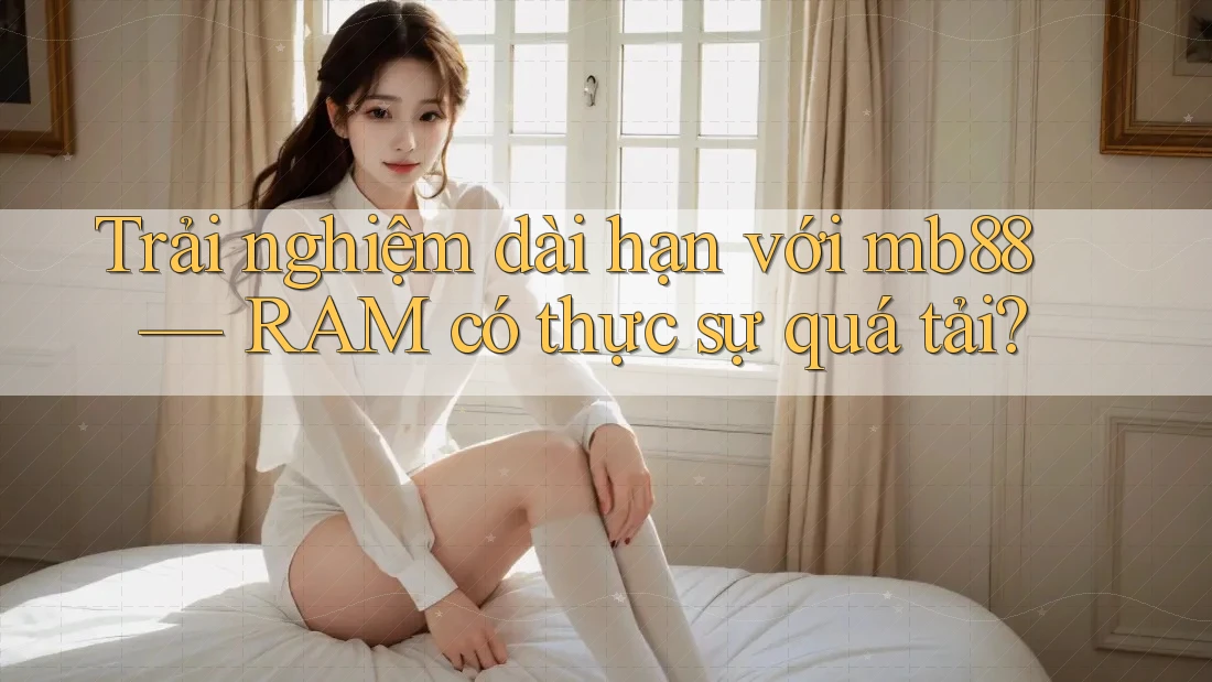 Trải nghiệm dài hạn với mb88 — RAM có thực sự quá tải?
