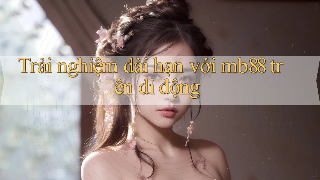Trải nghiệm dài hạn với mb88 trên di động