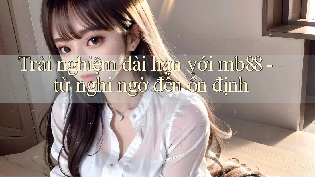 Trải nghiệm dài hạn với mb88 - từ nghi ngờ đến ổn định