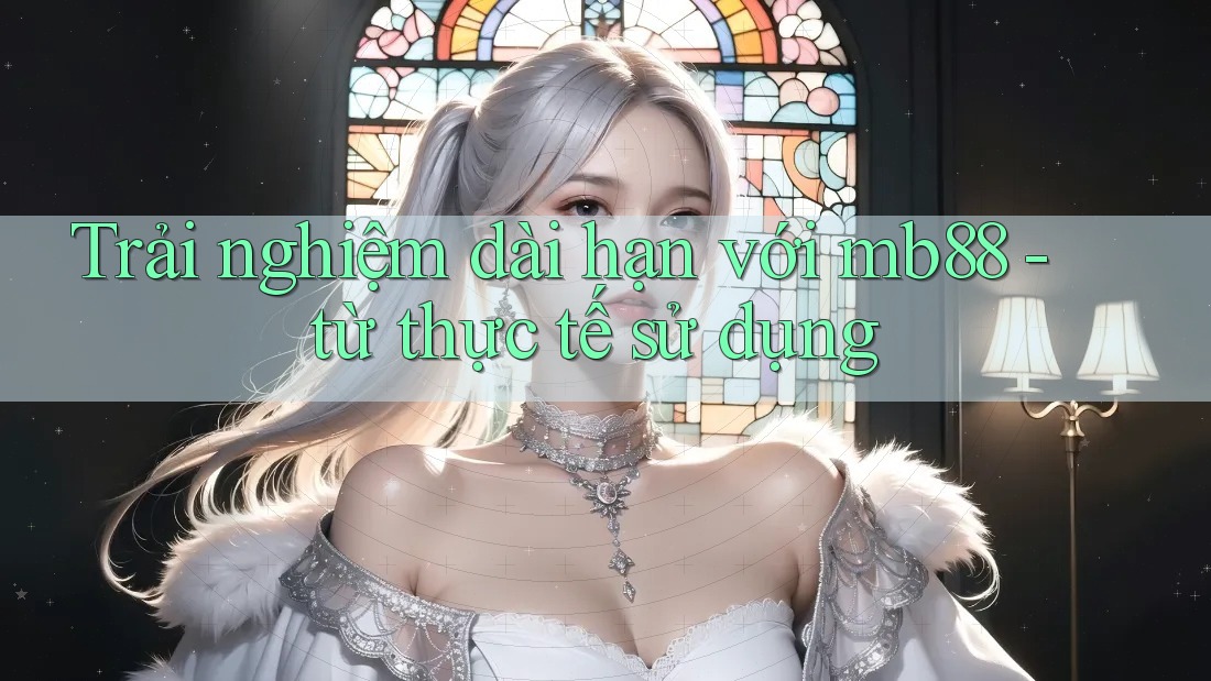 Trải nghiệm dài hạn với mb88 - từ thực tế sử dụng