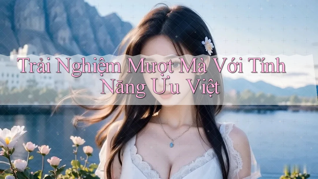 Trải Nghiệm Mượt Mà Với Tính Năng Ưu Việt