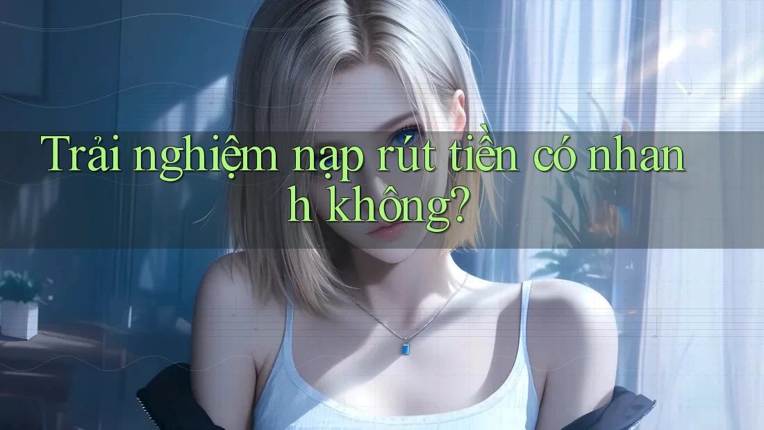 Trải nghiệm nạp rút tiền có nhanh không?