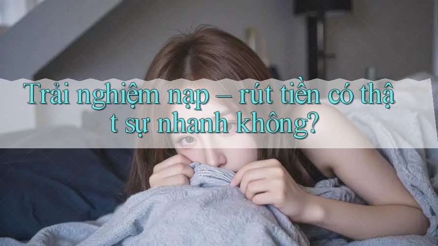 Trải nghiệm nạp rút tiền có thật sự nhanh không?