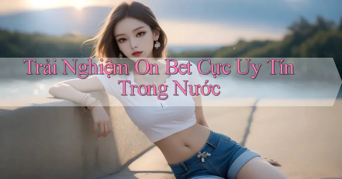 trải nghiệm on bet cực uy tín trong nước