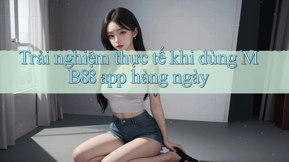 Trải nghiệm thực tế khi dùng MB88 app hàng ngày