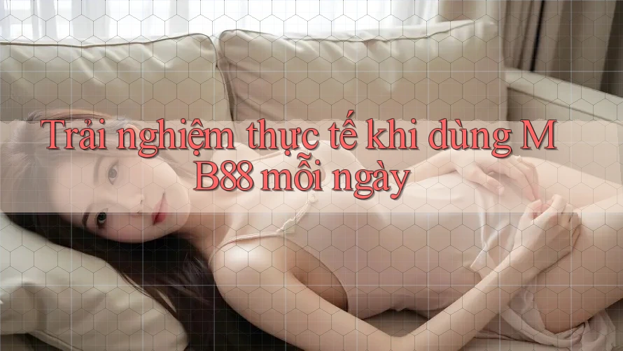 Trải nghiệm thực tế khi dùng MB88 mỗi ngày