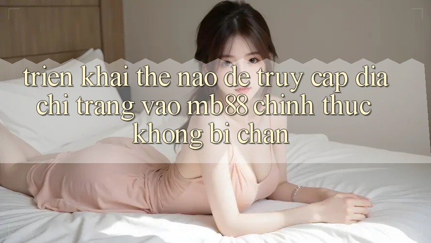 Triển khai Thế Nào Để Truy Cập Địa chỉ trang Vào mb88 Chính Thức Không Bị Chặn?