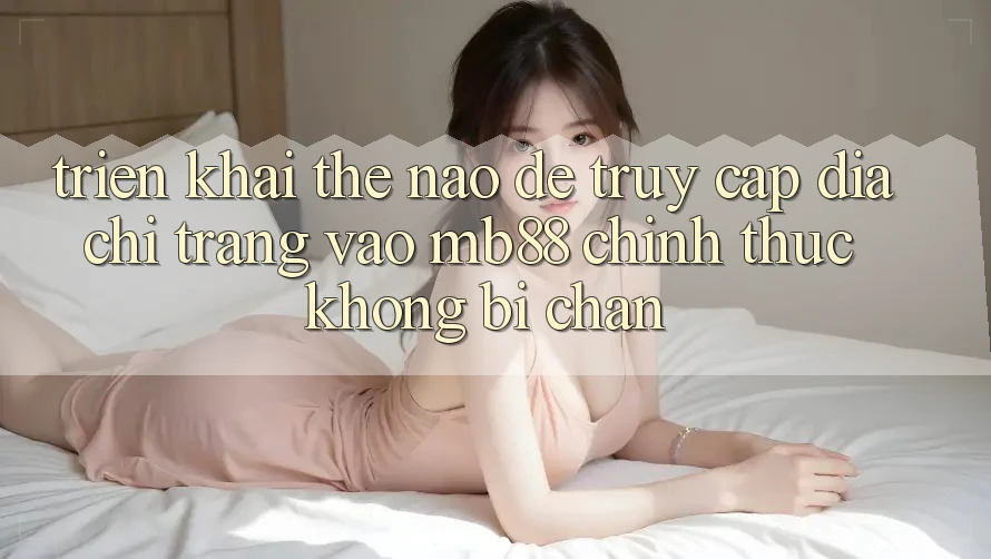 Triển khai Thế Nào Để Truy Cập Địa chỉ trang Vào mb88 Chính Thức Không Bị Chặn?