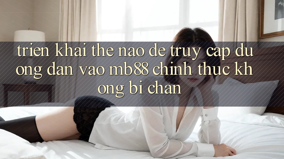Triển khai Thế Nào Để Truy Cập Đường dẫn Vào mb88 Chính Thức Không Bị Chặn?