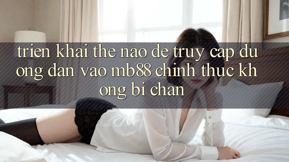 Triển khai Thế Nào Để Truy Cập Đường dẫn Vào mb88 Chính Thức Không Bị Chặn?