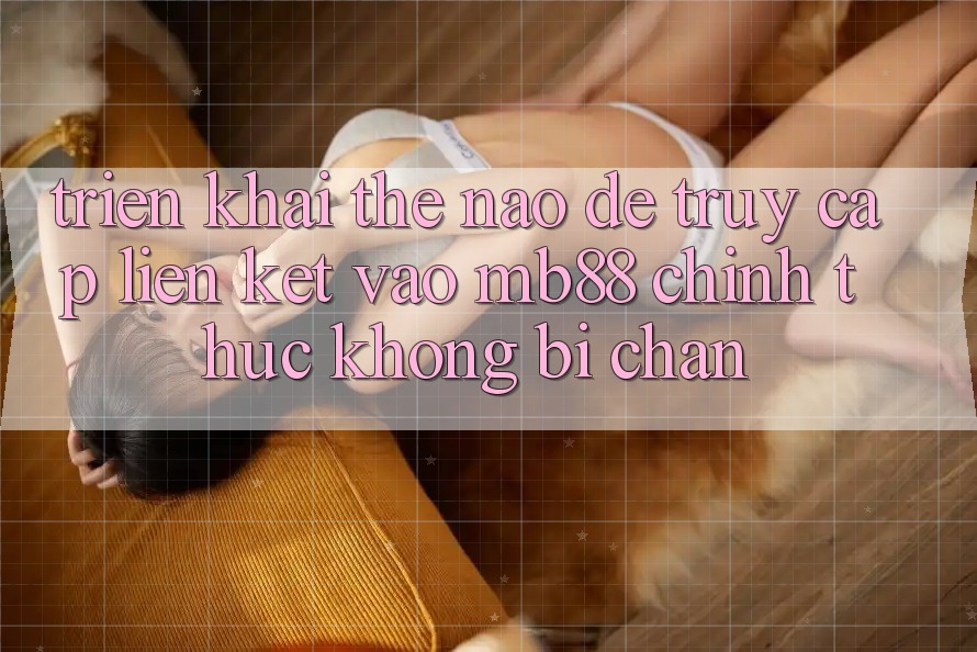 Triển khai Thế Nào Để Truy Cập Liên kết Vào mb88 Chính Thức Không Bị Chặn?