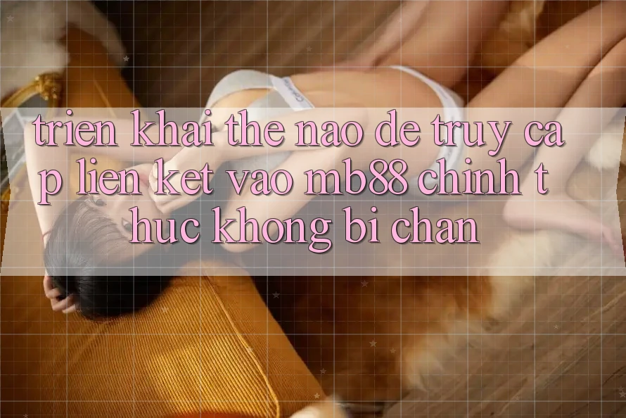 Triển khai Thế Nào Để Truy Cập Liên kết Vào mb88 Chính Thức Không Bị Chặn?