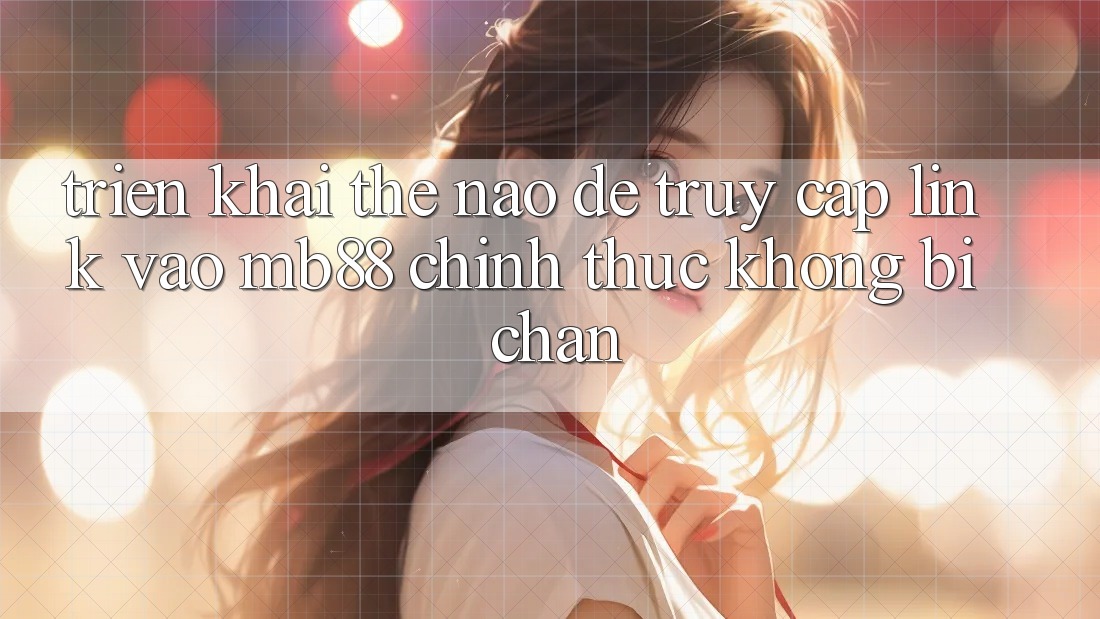 Triển khai Thế Nào Để Truy Cập Link Vào mb88 Chính Thức Không Bị Chặn?
